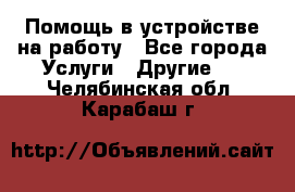 Помощь в устройстве на работу - Все города Услуги » Другие   . Челябинская обл.,Карабаш г.